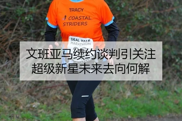 文班亚马续约谈判引关注 超级新星未来去向何解